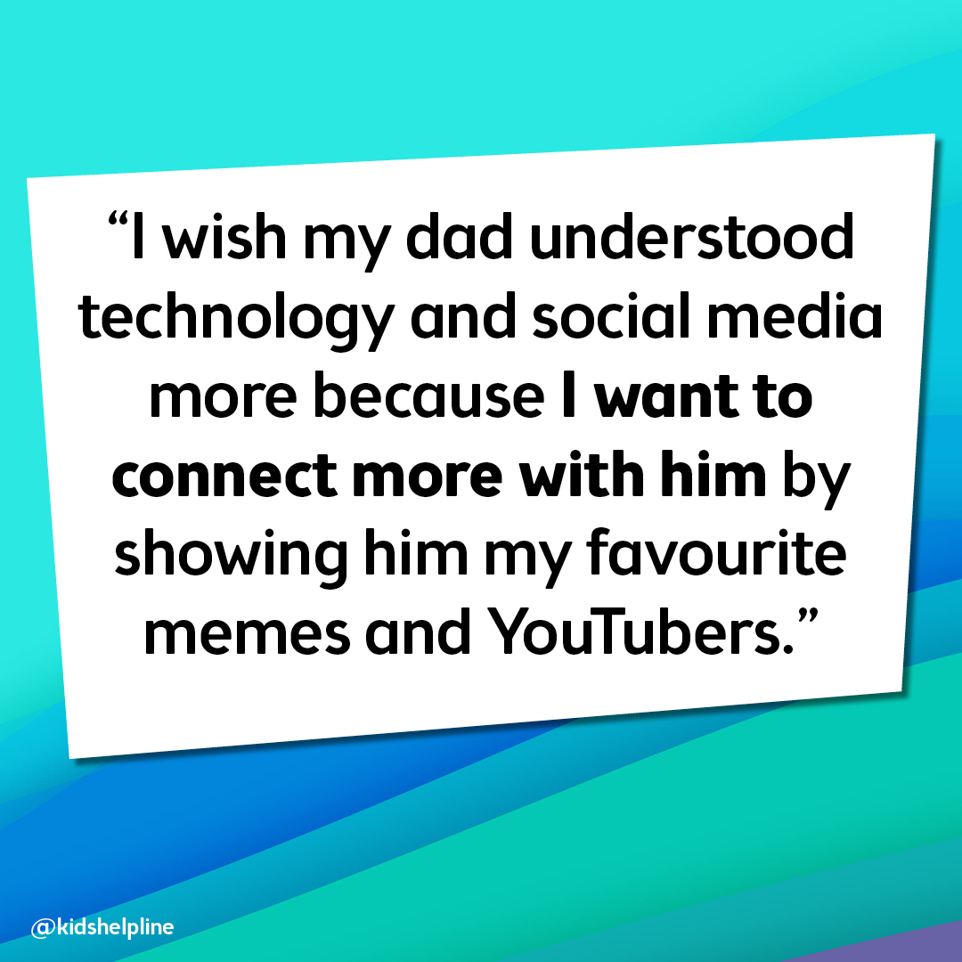 “I wish my dad understood technology and social media more because I want to connect more with him by showing him my favourite memes and youtubers.”